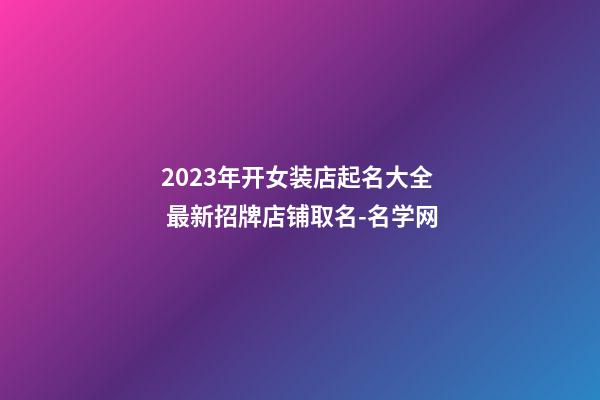 2023年开女装店起名大全 最新招牌店铺取名-名学网-第1张-店铺起名-玄机派